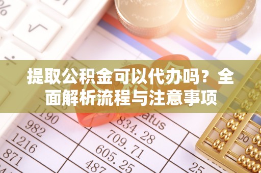 阳谷提取公积金可以代办吗？全面解析流程与注意事项