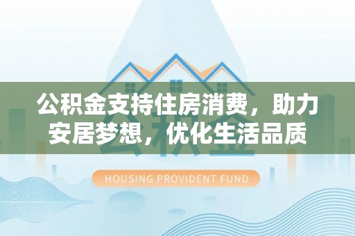 阳谷公积金支持住房消费，助力安居梦想，优化生活品质