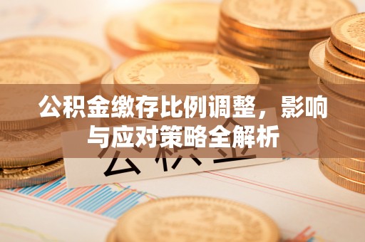 阳谷公积金缴存比例调整，影响与应对策略全解析