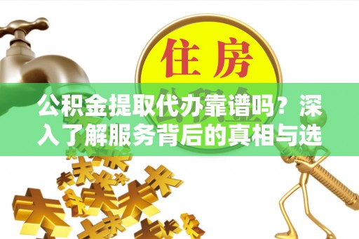 阳谷公积金提取代办靠谱吗？深入了解服务背后的真相与选择指南