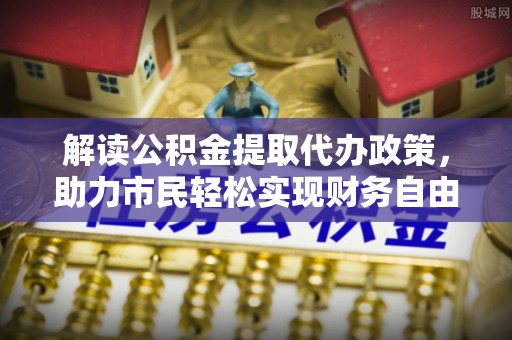 阳谷解读公积金提取代办政策，助力市民轻松实现财务自由
