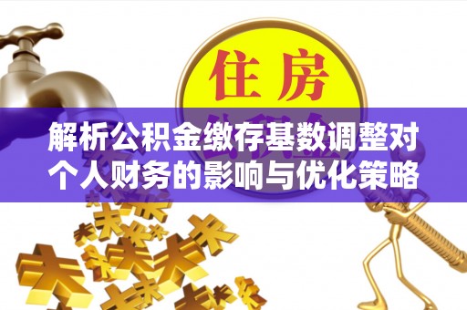 阳谷解析公积金缴存基数调整对个人财务的影响与优化策略