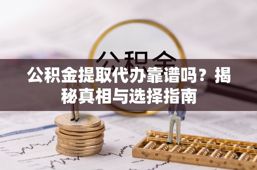 阳谷公积金提取代办靠谱吗？揭秘真相与选择指南