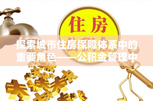 阳谷探索城市住房保障体系中的重要角色——公积金管理中心