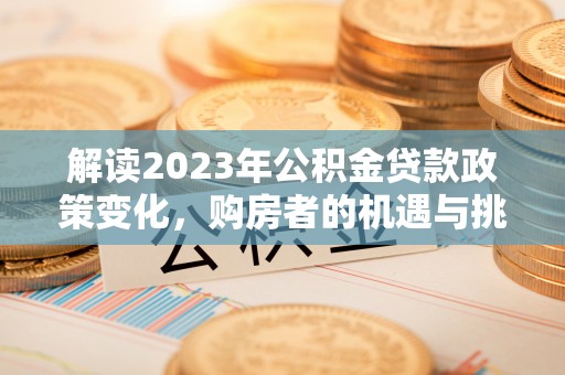 阳谷解读2023年公积金贷款政策变化，购房者的机遇与挑战