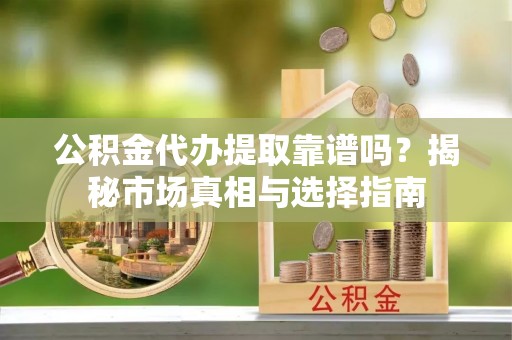 阳谷公积金代办提取靠谱吗？揭秘市场真相与选择指南