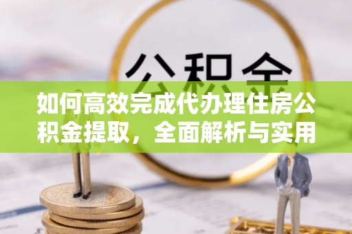 阳谷如何高效完成代办理住房公积金提取，全面解析与实用技巧