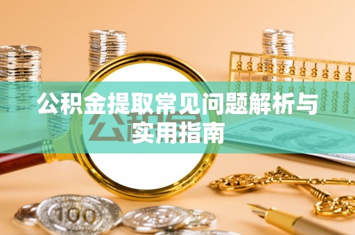 阳谷公积金提取常见问题解析与实用指南