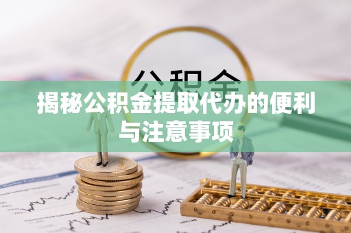 阳谷揭秘公积金提取代办的便利与注意事项