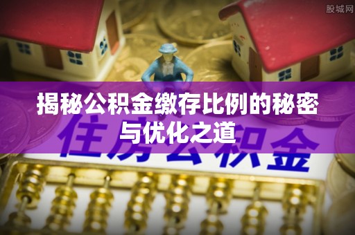 阳谷揭秘公积金缴存比例的秘密与优化之道