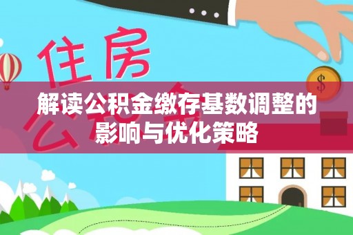 阳谷解读公积金缴存基数调整的影响与优化策略
