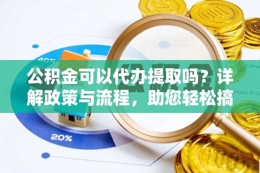 阳谷公积金可以代办提取吗？详解政策与流程，助您轻松搞定！