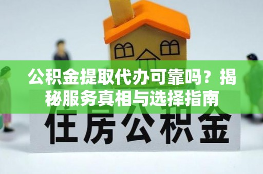 阳谷公积金提取代办可靠吗？揭秘服务真相与选择指南