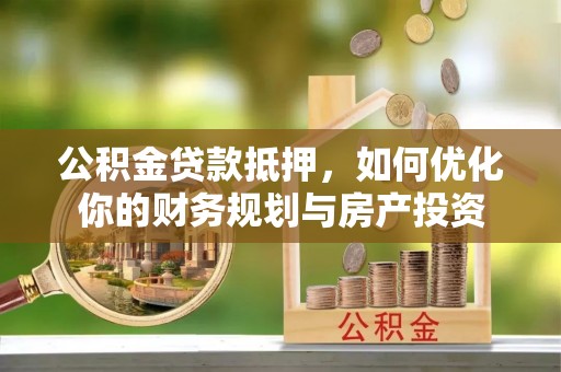 阳谷公积金贷款抵押，如何优化你的财务规划与房产投资