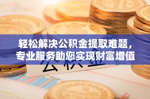 阳谷轻松解决公积金提取难题，专业服务助您实现财富增值——代办公积金提取