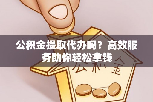 阳谷公积金提取代办吗？高效服务助你轻松拿钱