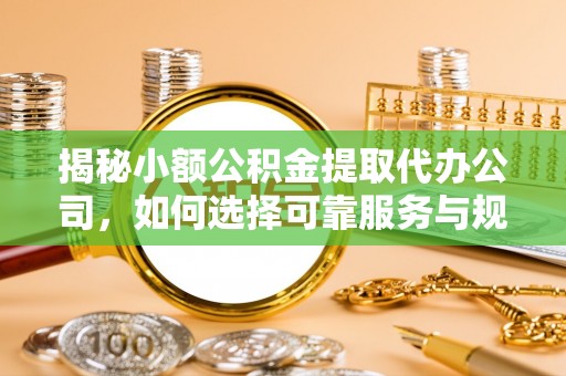 阳谷揭秘小额公积金提取代办公司，如何选择可靠服务与规避风险