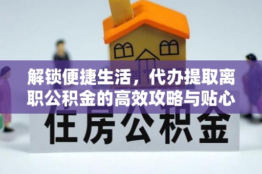 阳谷解锁便捷生活，代办提取离职公积金的高效攻略与贴心建议