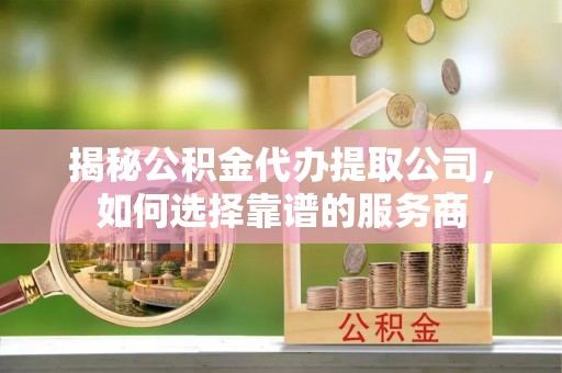 阳谷揭秘公积金代办提取公司，如何选择靠谱的服务商