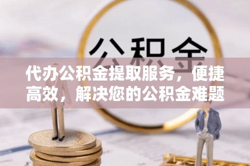 阳谷代办公积金提取服务，便捷高效，解决您的公积金难题