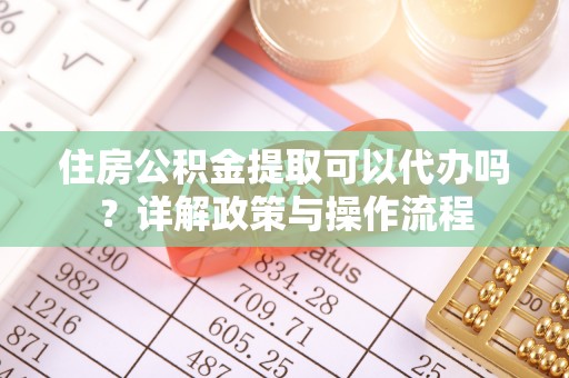 阳谷住房公积金提取可以代办吗？详解政策与操作流程