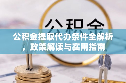 阳谷公积金提取代办条件全解析，政策解读与实用指南