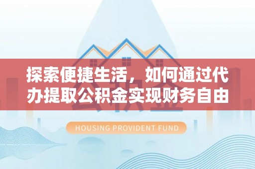 阳谷探索便捷生活，如何通过代办提取公积金实现财务自由