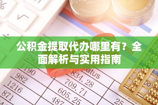 阳谷公积金提取代办哪里有？全面解析与实用指南