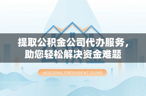 阳谷提取公积金公司代办服务，助您轻松解决资金难题