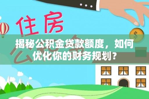 阳谷揭秘公积金贷款额度，如何优化你的财务规划？