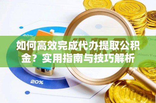 阳谷如何高效完成代办提取公积金？实用指南与技巧解析