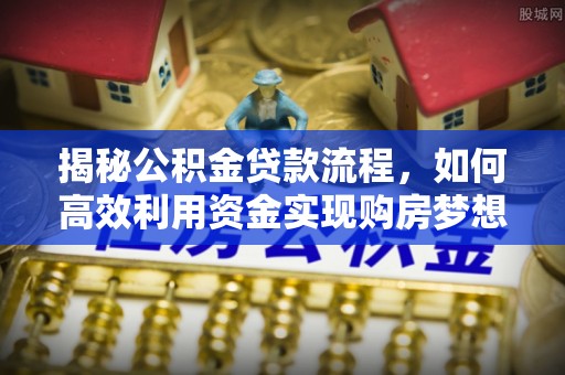阳谷揭秘公积金贷款流程，如何高效利用资金实现购房梦想
