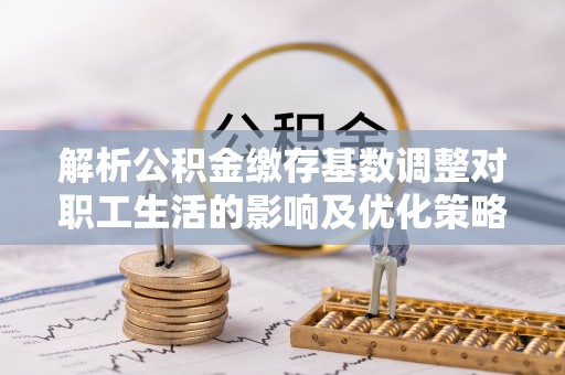 阳谷解析公积金缴存基数调整对职工生活的影响及优化策略