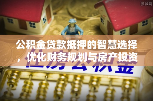 阳谷公积金贷款抵押的智慧选择，优化财务规划与房产投资