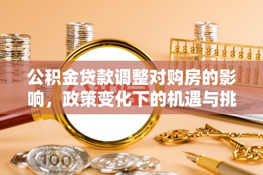 阳谷公积金贷款调整对购房的影响，政策变化下的机遇与挑战