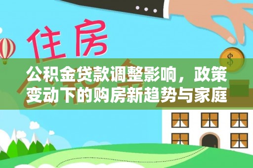 阳谷公积金贷款调整影响，政策变动下的购房新趋势与家庭财务规划
