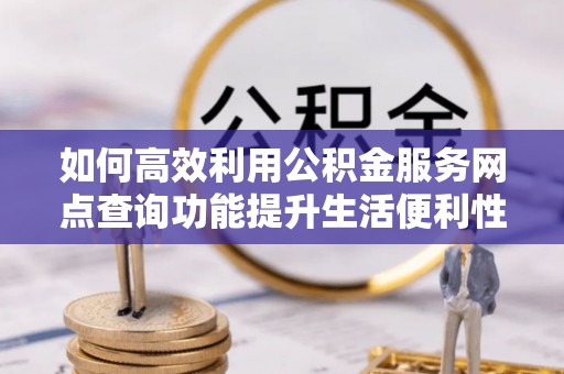 阳谷如何高效利用公积金服务网点查询功能提升生活便利性