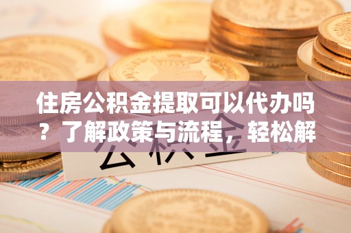 阳谷住房公积金提取可以代办吗？了解政策与流程，轻松解决你的疑问
