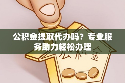 阳谷公积金提取代办吗？专业服务助力轻松办理