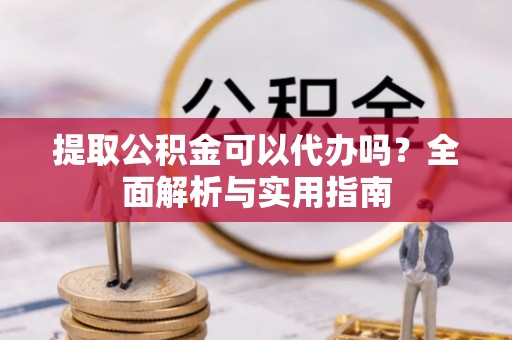 阳谷提取公积金可以代办吗？全面解析与实用指南