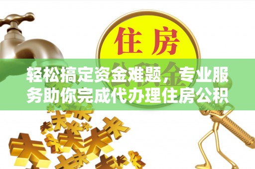 阳谷轻松搞定资金难题，专业服务助你完成代办理住房公积金提取