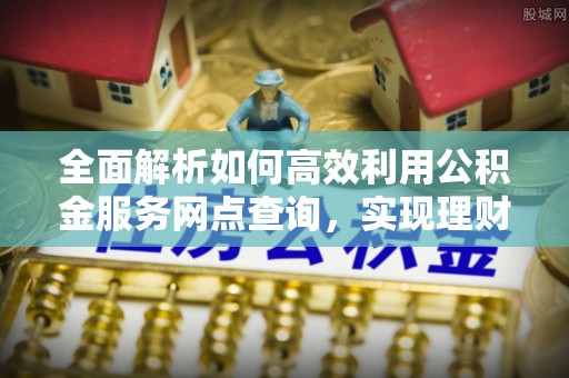 阳谷全面解析如何高效利用公积金服务网点查询，实现理财与生活优化