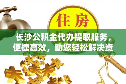 阳谷长沙公积金代办提取服务，便捷高效，助您轻松解决资金需求