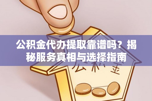 阳谷公积金代办提取靠谱吗？揭秘服务真相与选择指南