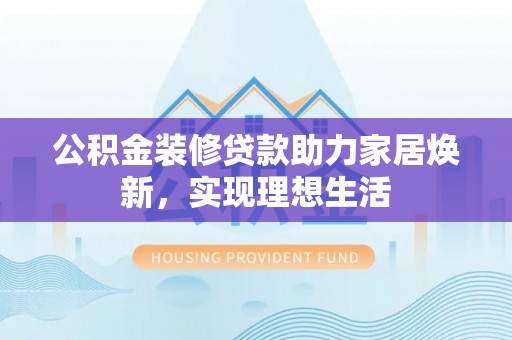 阳谷公积金装修贷款助力家居焕新，实现理想生活