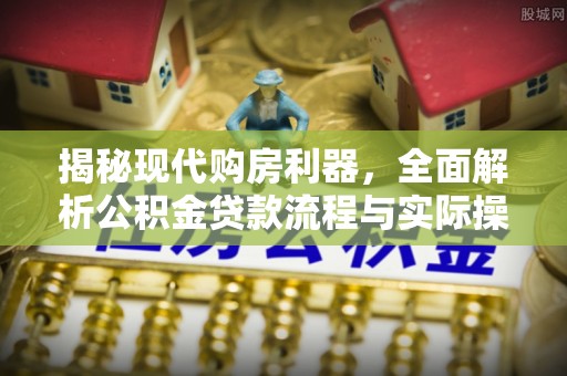 阳谷揭秘现代购房利器，全面解析公积金贷款流程与实际操作指南