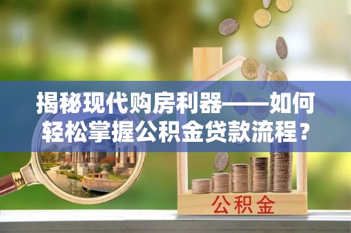 阳谷揭秘现代购房利器——如何轻松掌握公积金贷款流程？