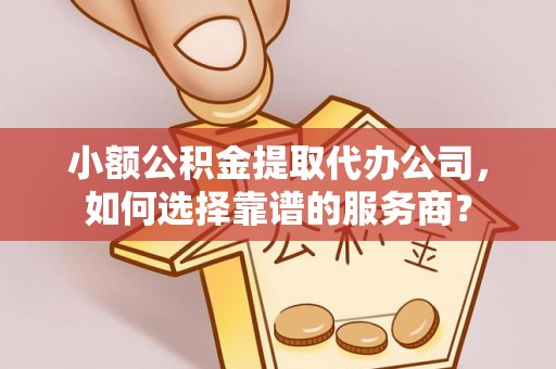 阳谷小额公积金提取代办公司，如何选择靠谱的服务商？