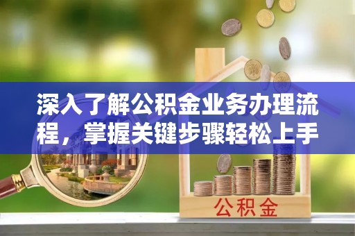 阳谷深入了解公积金业务办理流程，掌握关键步骤轻松上手