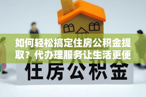 阳谷如何轻松搞定住房公积金提取？代办理服务让生活更便捷！